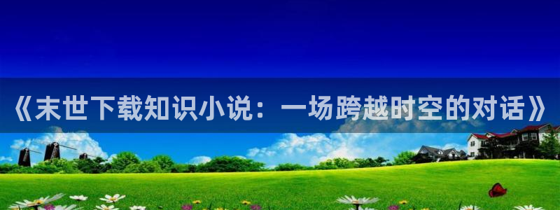 话本小说(一)宋元话本：《末世下载知识小说：一场跨越时空的对话》